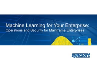 Machine Learning for Your Enterprise:
Operations and Security for Mainframe Enterprises
 