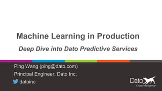 Machine Learning in Production
Deep Dive into Dato Predictive Services
Ping Wang (ping@dato.com)
Principal Engineer, Dato Inc.
datoinc
 
