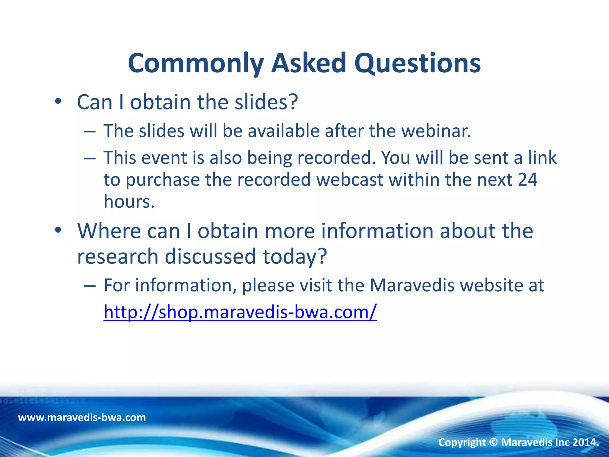 Commonly Asked Questions
• Can I obtain the slides?
– The slides will be available after the webinar.
– This event is also being recorded. You will be sent a link
to purchase the recorded webcast within the next 24
hours.
• Where can I obtain more information about the
research discussed today?
– For information, please visit the Maravedis website at
http://shop.maravedis-bwa.com/
www.maravedis-bwa.com
Copyright © Maravedis Inc 2014.
 