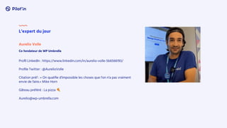 Aurelio Volle
Proﬁl LinkedIn : https://www.linkedin.com/in/aurelio-volle-5b6566193/
Proﬁle Twitter : @AurelioVolle
Citation préf : « On qualiﬁe d'impossible les choses que l'on n'a pas vraiment
envie de faire.» Mike Horn
Gâteau préféré : La pizza 🍕
Aurelio@wp-umbrella.com
Co fondateur de WP Umbrella
L’expert du jour
 