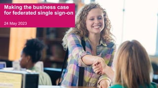 1
Making the business case
for federated single sign-on
24 May 2023
 