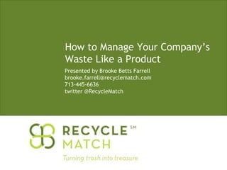 How to Manage Your Company’s    Waste Like a Product   	Presented by Brooke Betts Farrell    	brooke.farrell@recyclematch.com    	713-445-6636 	twitter @RecycleMatch 