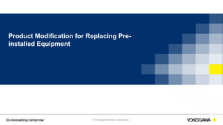 © Yokogawa Electric Corporation
Product Modification for Replacing Pre-
installed Equipment
 