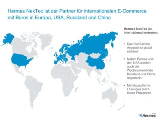 Hermes NexTec ist der Partner für internationalen E-Commerce
mit Büros in Europa, USA, Russland und China
Hermes NexTec is...