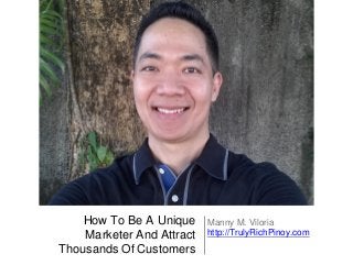 How To Be A Unique Marketer And Attract Thousands Of Customers 
Manny M. Viloria http://TrulyRichPinoy.com  