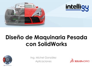 Diseño de Maquinaria Pesada
con SolidWorks
Ing. Michel González
Aplicaciones
 
