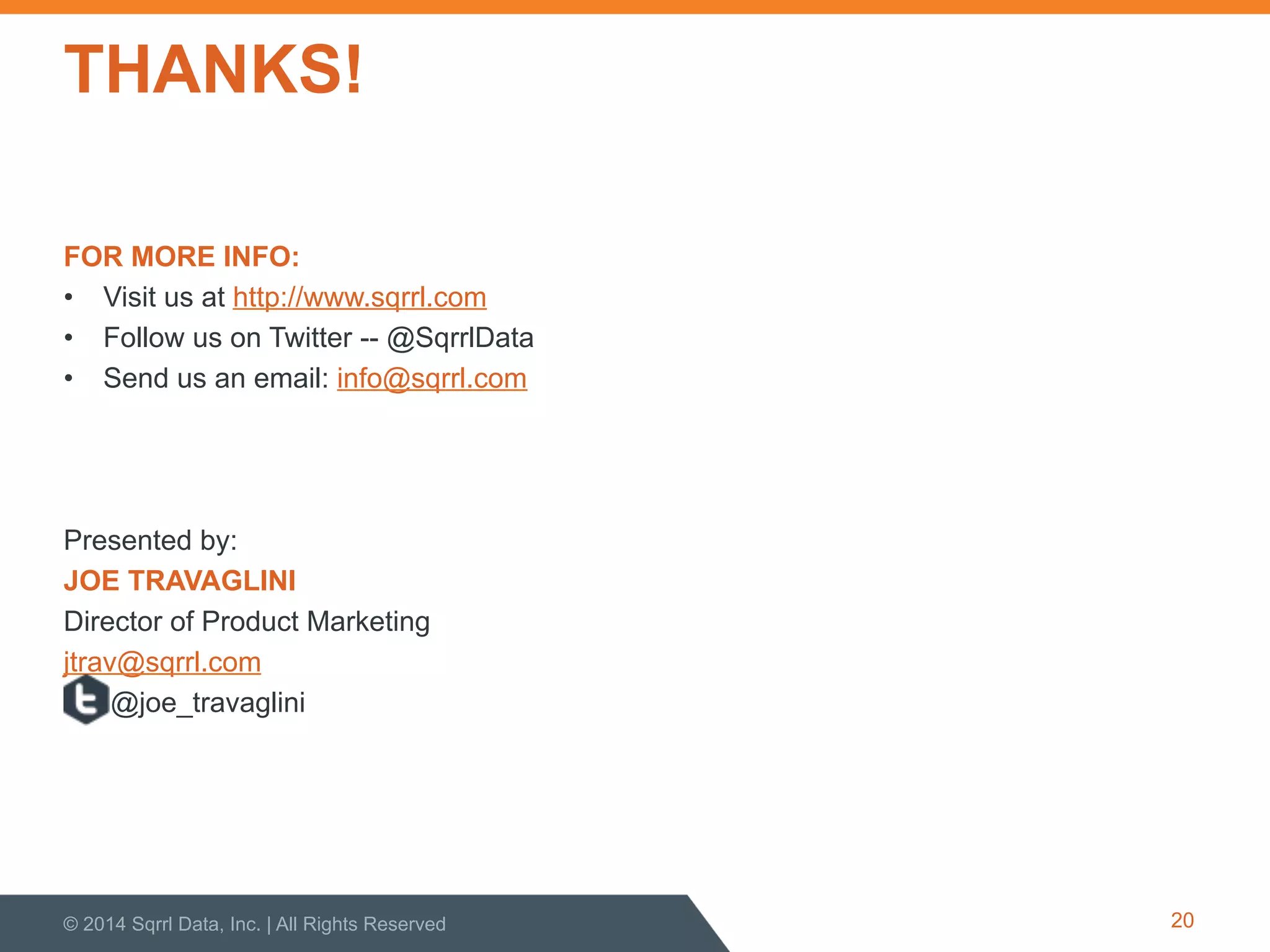 THANKS!
FOR MORE INFO:
•  Visit us at http://www.sqrrl.com
•  Follow us on Twitter -- @SqrrlData
•  Send us an email: info@sqrrl.com
Presented by:
JOE TRAVAGLINI
Director of Product Marketing
jtrav@sqrrl.com
@joe_travaglini
© 2014 Sqrrl Data, Inc. | All Rights Reserved 20
 