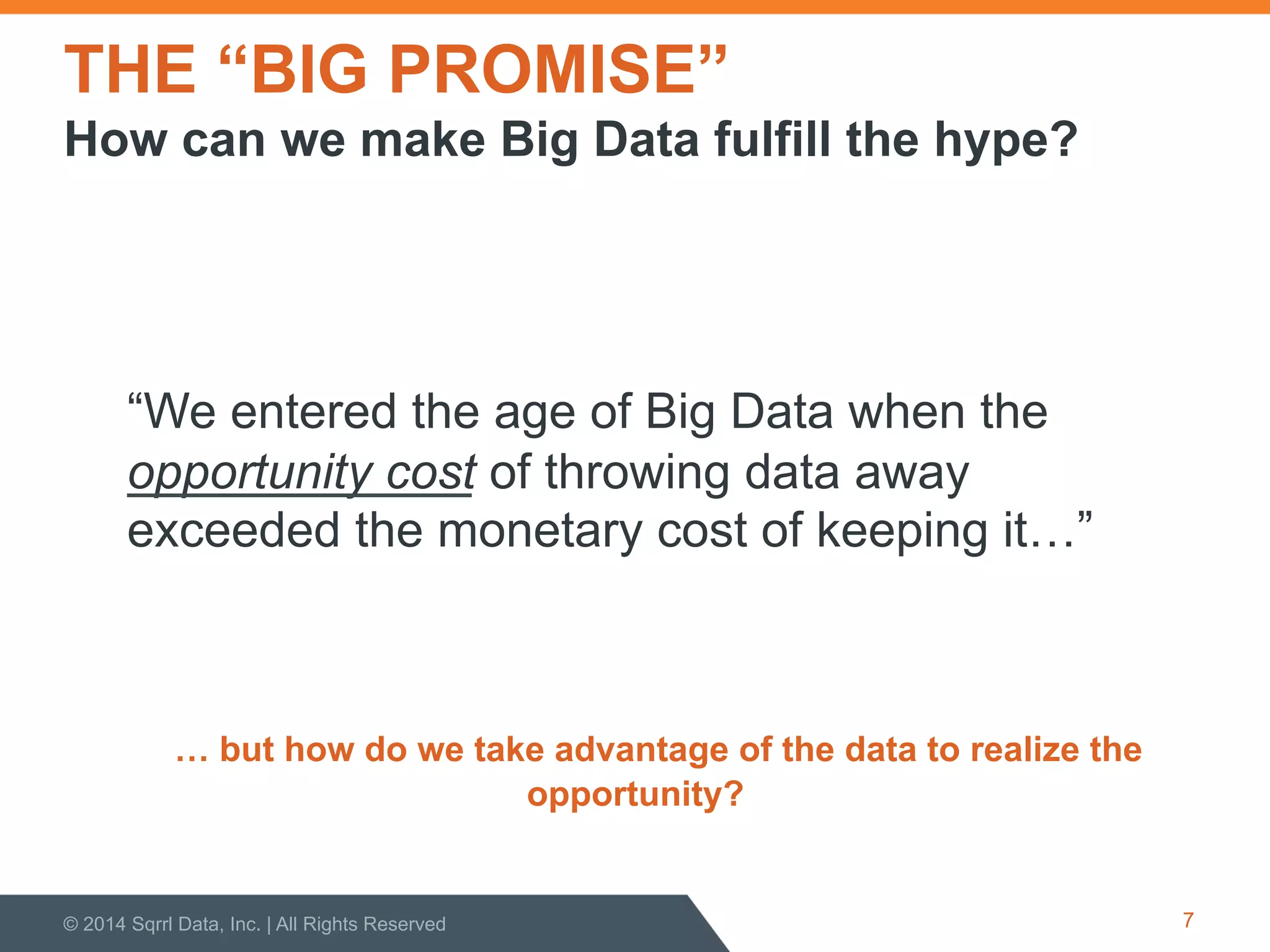THE “BIG PROMISE”
“We entered the age of Big Data when the
opportunity cost of throwing data away
exceeded the monetary cost of keeping it…”
… but how do we take advantage of the data to realize the
opportunity?
© 2014 Sqrrl Data, Inc. | All Rights Reserved 7
How can we make Big Data fulfill the hype?
 