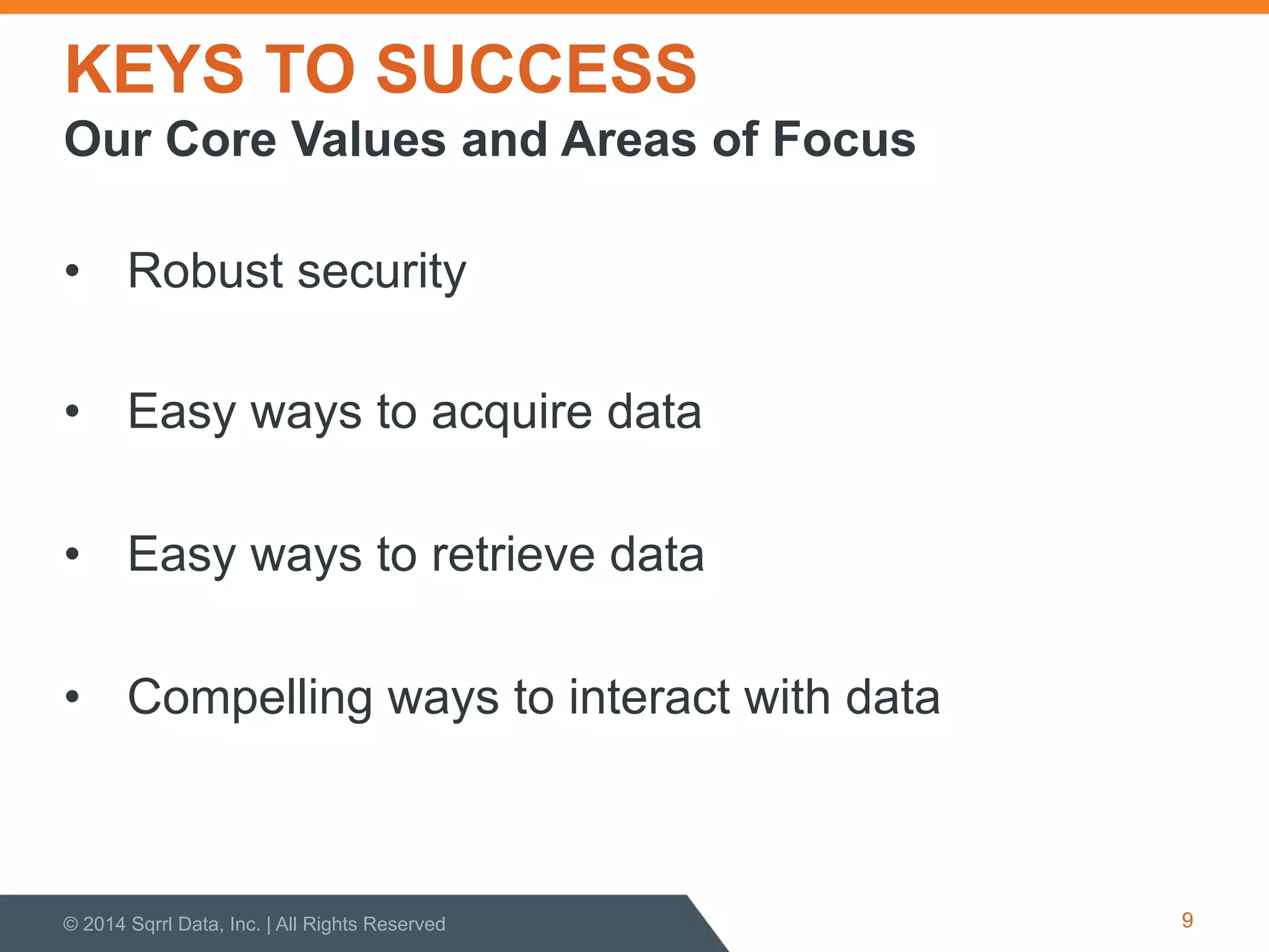 KEYS TO SUCCESS
•  Robust security
•  Easy ways to acquire data
•  Easy ways to retrieve data
•  Compelling ways to interact with data
© 2014 Sqrrl Data, Inc. | All Rights Reserved 9
Our Core Values and Areas of Focus
 