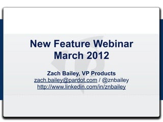 New Feature Webinar
    March 2012
     Zach Bailey, VP Products
zach.bailey@pardot.com / @znbailey
 http://www.linkedin.com/in/znbailey
 