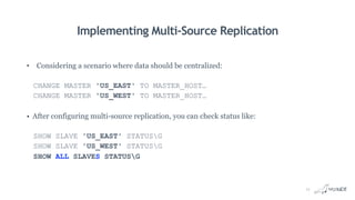 Implementing Multi-Source Replication
• Considering a scenario where data should be centralized:
CHANGE MASTER 'US_EAST' TO MASTER_HOST…
CHANGE MASTER 'US_WEST' TO MASTER_HOST…
• After configuring multi-source replication, you can check status like:
SHOW SLAVE 'US_EAST' STATUSG
SHOW SLAVE 'US_WEST' STATUSG
SHOW ALL SLAVES STATUSG
11
 