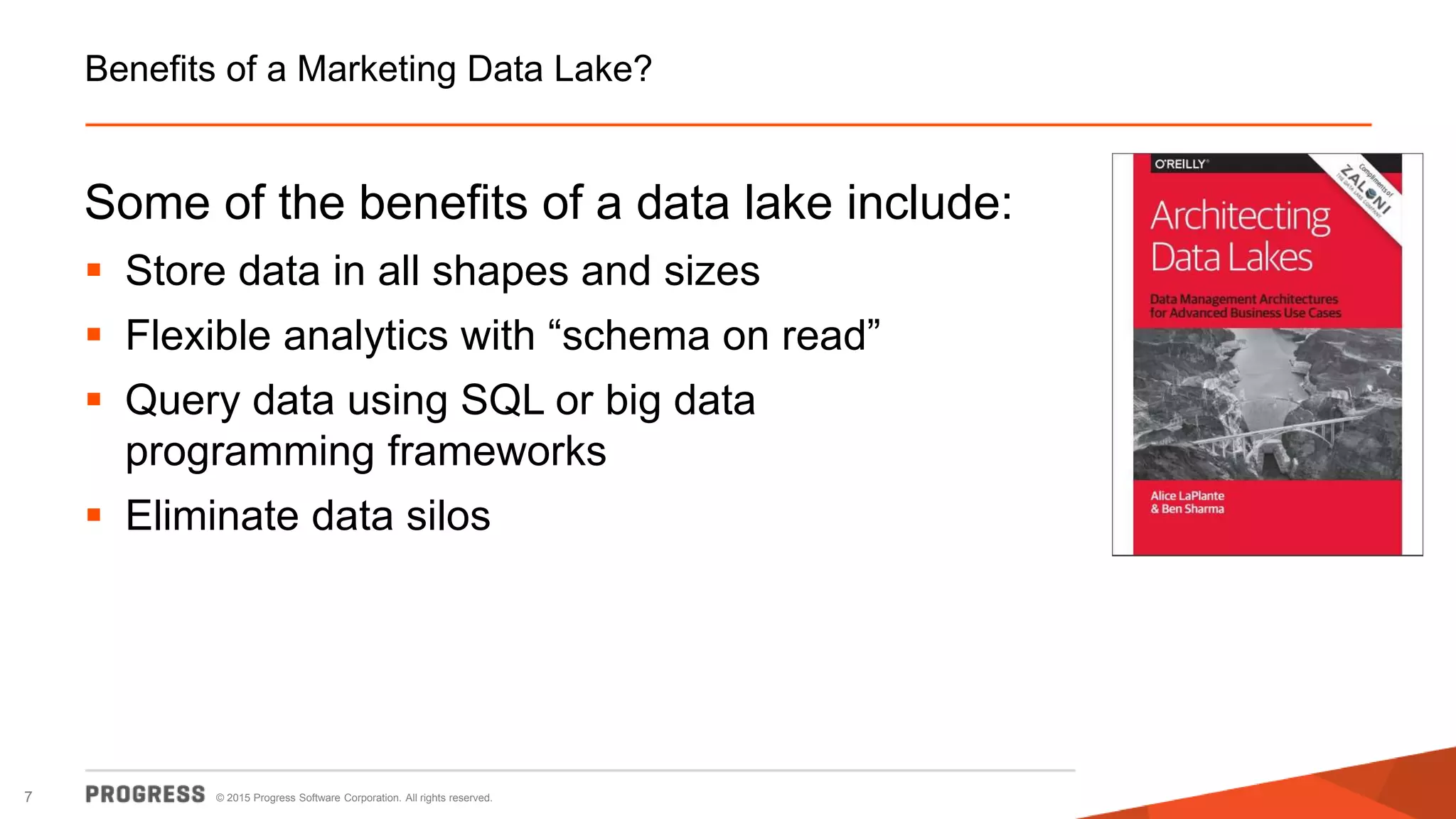 © 2015 Progress Software Corporation. All rights reserved.7
Benefits of a Marketing Data Lake?
Some of the benefits of a data lake include:
 Store data in all shapes and sizes
 Flexible analytics with “schema on read”
 Query data using SQL or big data
programming frameworks
 Eliminate data silos
 