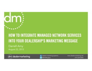 www.dealermarketing.net
214.224.0050
dealer-marketing-systems
@DlrMktgSys
HOW TO INTEGRATE MANAGED NETWORK SERVICES
INTO YOUR DEALERSHIP'S MARKETING MESSAGE
Darrell Amy
August 22, 2013
 