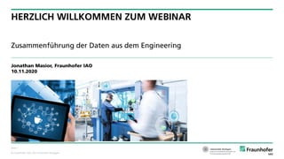 © Fraunhofer IAO, IAT Universität Stuttgart
Seite 1
HERZLICH WILLKOMMEN ZUM WEBINAR
Zusammenführung der Daten aus dem Engineering
Jonathan Masior, Fraunhofer IAO
10.11.2020
 