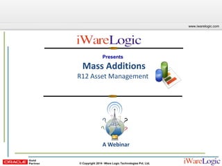 Click to edit Master title style
www.iwarelogic.com
© Copyright 2014 iWare Logic Technologies Pvt. Ltd.
Presents
Mass Additions
R12 Asset Management
A Webinar
 
