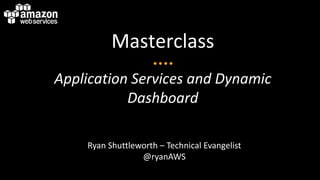 Masterclass
Application Services and Dynamic
Dashboard
Ryan Shuttleworth – Technical Evangelist
@ryanAWS
 