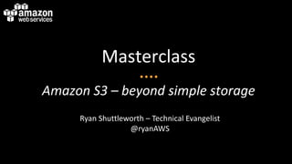 Masterclass
Amazon S3 – beyond simple storage
     Ryan Shuttleworth – Technical Evangelist
                  @ryanAWS
 