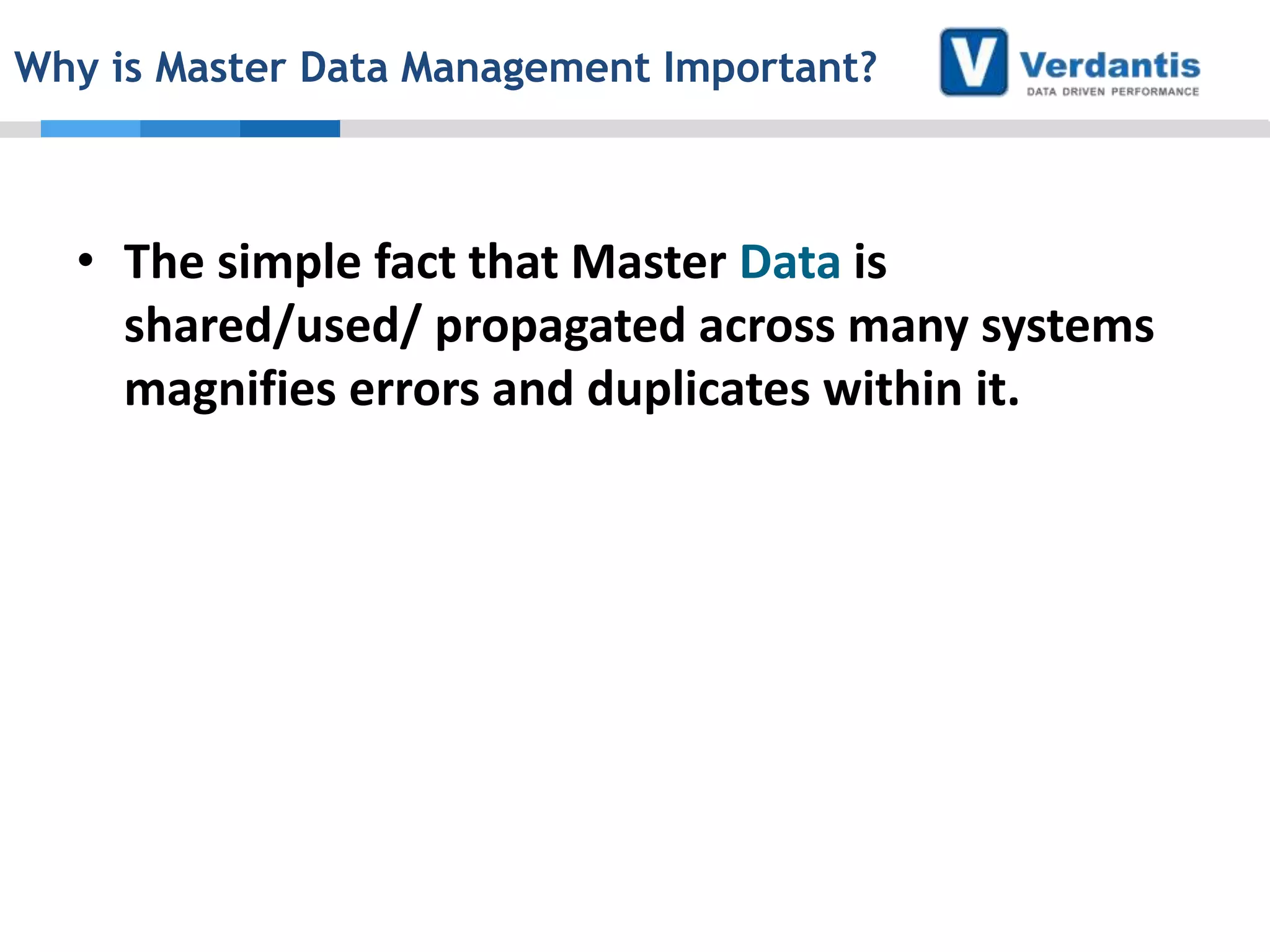 Why is Master Data Management Important?

• The simple fact that Master Data is
shared/used/ propagated across many systems
magnifies errors and duplicates within it.

 