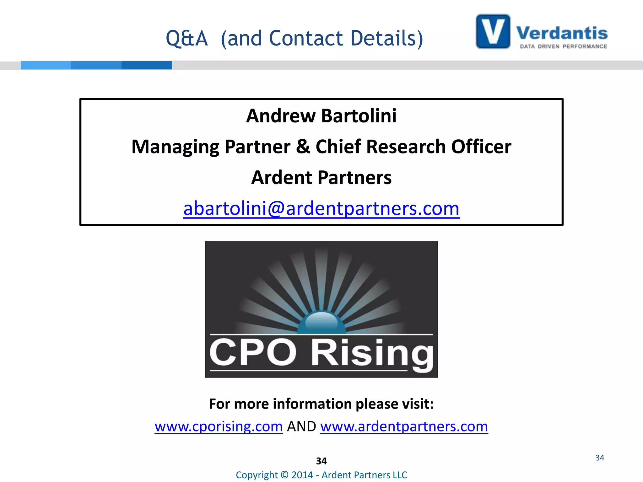 Q&A (and Contact Details)

Andrew Bartolini
Managing Partner & Chief Research Officer
Ardent Partners
abartolini@ardentpartners.com

For more information please visit:
www.cporising.com AND www.ardentpartners.com
34
Copyright © 2014 - Ardent Partners LLC

34

 