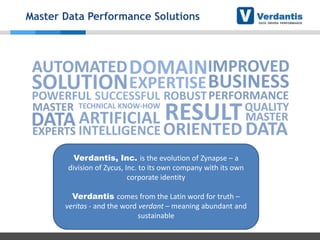 Master Data Performance Solutions

Verdantis, Inc. is the evolution of Zynapse – a
division of Zycus, Inc. to its own company with its own
corporate identity
Verdantis comes from the Latin word for truth –
veritas - and the word verdant – meaning abundant and
sustainable

 