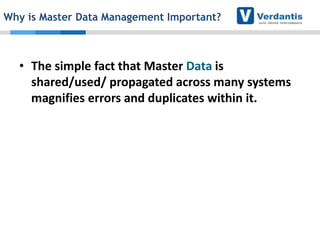 Why is Master Data Management Important?

• The simple fact that Master Data is
shared/used/ propagated across many systems
magnifies errors and duplicates within it.

 