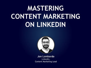 Jon Lombardo
LinkedIn,
Content Marketing Lead
MASTERING
CONTENT MARKETING
ON LINKEDIN
 