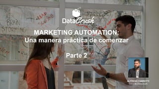 ALFREDO FABRETTI
CEO de Datacrush
MARKETING AUTOMATION:
Una manera práctica de comenzar
Parte 2
 