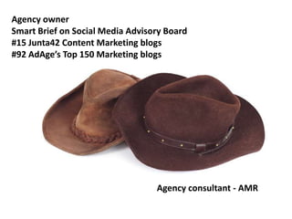 Agency owner
Smart Brief on Social Media Advisory Board
#15 Junta42 Content Marketing blogs
#92 AdAge’s Top 150 Marketing blogs




                                  Agency consultant - AMR
 