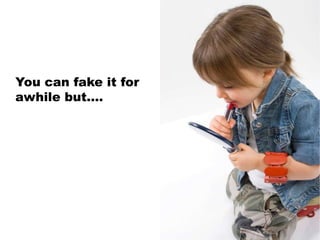 You can fake it for
awhile but….
 