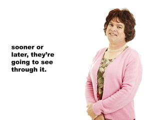 sooner or
later, they’re
going to see
through it.
 