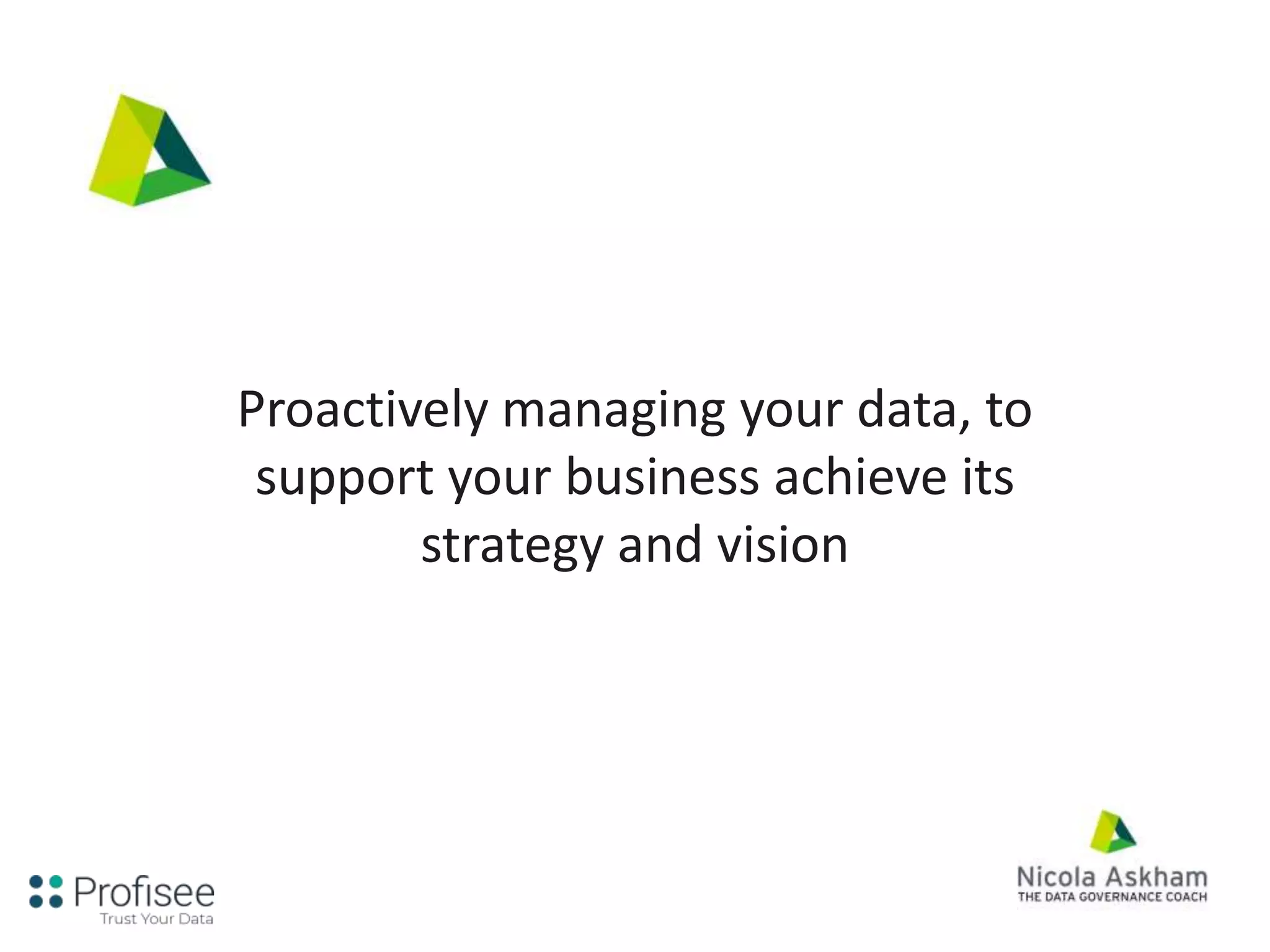 Proactively managing your data, to
support your business achieve its
strategy and vision
 