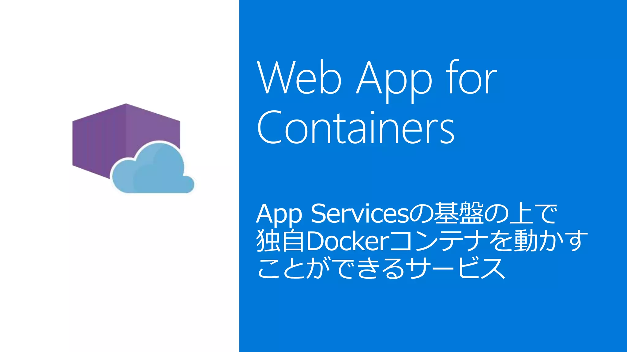 Web App for
Containers
App Servicesの基盤の上で
独自Dockerコンテナを動かす
ことができるサービス
 
