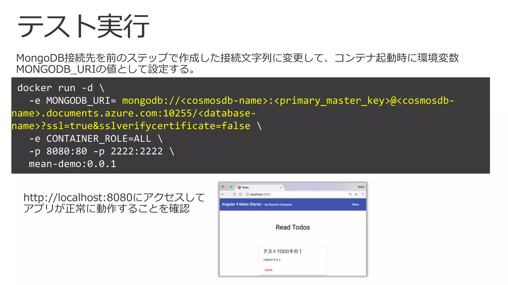 テスト実行
mongodb://<cosmosdb-name>:<primary_master_key>@<cosmosdb-
name>.documents.azure.com:10255/<database-
name>?ssl=true&sslverifycertificate=false
 