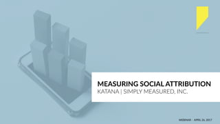 WEBINAR - APRIL 26, 2017
MEASURING SOCIAL ATTRIBUTION
KATANA | SIMPLY MEASURED, INC.
 