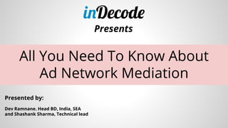 All You Need To Know About
Ad Network Mediation
Presents
Dev Ramnane. Head BD, India, SEA
and Shashank Sharma, Technical lead
Presented by:
 