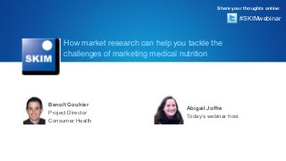 Share your thoughts online:

                                                             #SKIMwebinar



     How market research can help you tackle the
     challenges of marketing medical nutrition




Benoît Gouhier
                                      Abigail Joffre
Project Director
                                      Today’s webinar host
Consumer Health
 