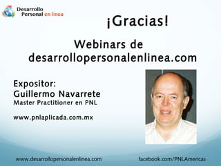¡Gracias!
Webinars de
desarrollopersonalenlinea.com
Expositor:
Guillermo Navarrete
Master Practitioner en PNL
www.pnlaplicada.com.mx
www.desarrollopersonalenlinea.com facebook.com/PNLAmericas
 
