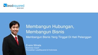 Membangun Hubungan,  
Membangun Bisnis
Membangun Bisnis Yang Tinggal Di Hati Pelanggan
Evans Winata
Business Coach
Perwakilan LeadSquared di Indonesia
 