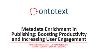 Metadata Enrichment in
Publishing: Boosting Productivity
and Increasing User Engagement
Ontotext webinar series – 29th of October 2015
11am ET | 10am CT |8am PT | 1500 UTC
 