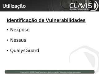 Utilização
 Copyright © 2009 Clavis Segurança da Informação. Todos os direitos reservados.




  Identificação de Vulnerabilidades
  ●   Nexpose

  ●   Nessus

  ●   QualysGuard



                    Copyright © 2011 Clavis Segurança da Informação. Todos os direitos reservados.
 