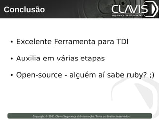 Conclusão
 Copyright © 2009 Clavis Segurança da Informação. Todos os direitos reservados.




  ●   Excelente Ferramenta para TDI

  ●   Auxilia em várias etapas

  ●   Open-source - alguém aí sabe ruby? ;)




                    Copyright © 2011 Clavis Segurança da Informação. Todos os direitos reservados.
 