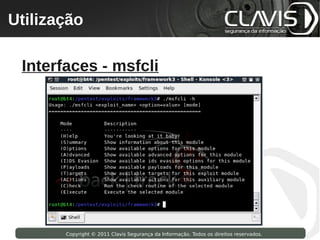 Utilização
 Copyright © 2009 Clavis Segurança da Informação. Todos os direitos reservados.




  Interfaces - msfcli




                    Copyright © 2011 Clavis Segurança da Informação. Todos os direitos reservados.
 
