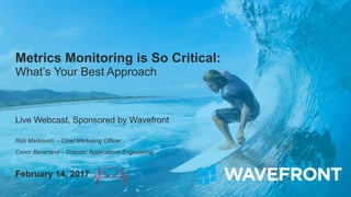 Metrics Monitoring is So Critical:
What’s Your Best Approach
Live Webcast, Sponsored by Wavefront
Rob Markovich – Chief Marketing Officer
Conor Beverland – Director, Applications Engineering
February 14, 2017
 