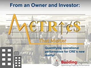 From an Owner and Investor:




             Quantifying operational
             performance for CRE’s new
             reality!
 