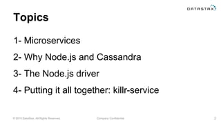 © 2015 DataStax, All Rights Reserved. Company Confidential
Topics
1- Microservices
2- Why Node.js and Cassandra
3- The Node.js driver
4- Putting it all together: killr-service
2
 