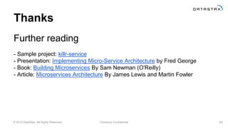 © 2015 DataStax, All Rights Reserved. Company Confidential
Thanks
Further reading
- Sample project: killr-service
- Presentation: Implementing Micro-Service Architecture by Fred George
- Book: Building Microservices By Sam Newman (O'Reilly)
- Article: Microservices Architecture By James Lewis and Martin Fowler
44
 
