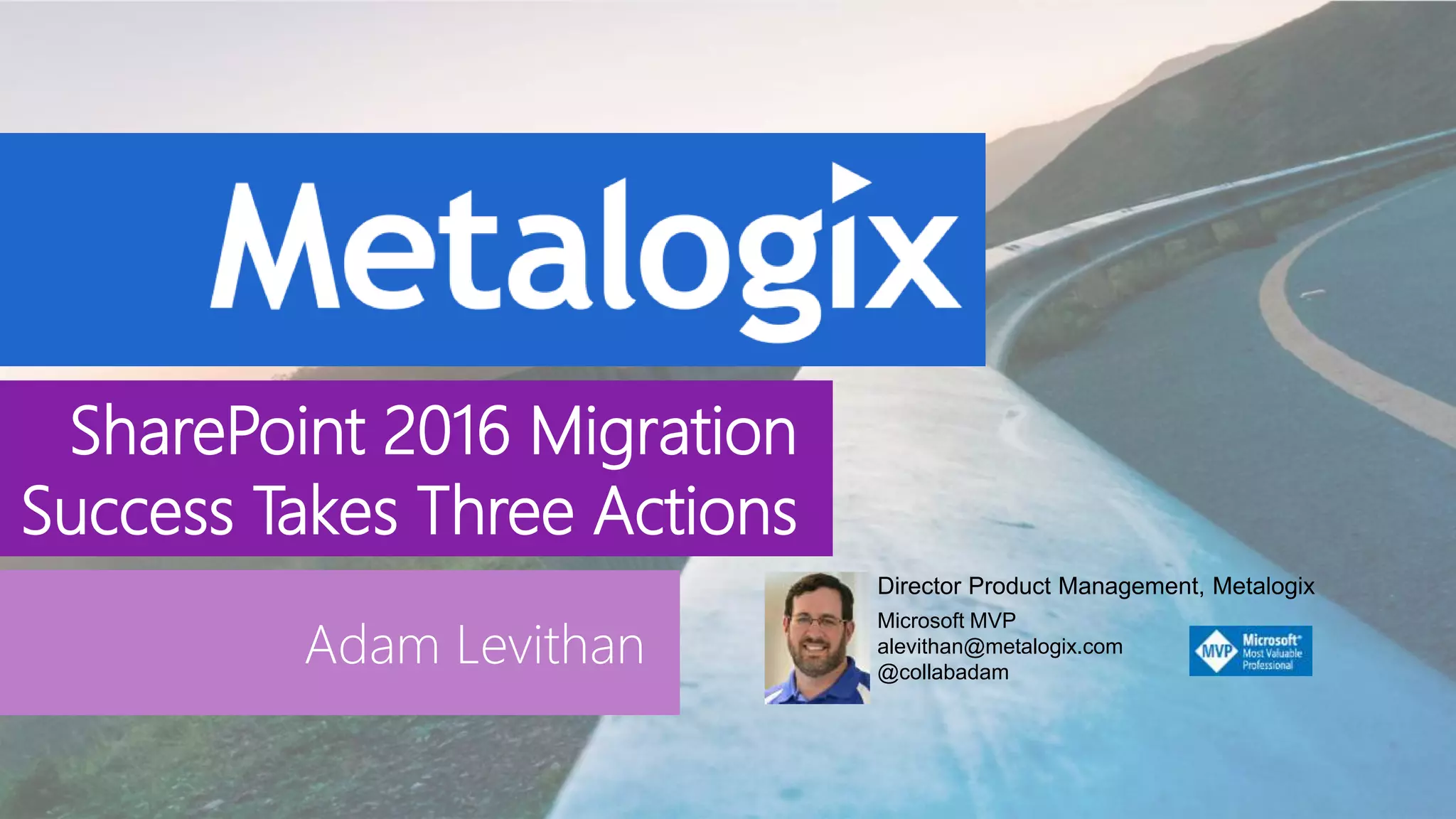 SharePoint 2016 Migration
Success Takes Three Actions
Adam Levithan
Director Product Management, Metalogix
Microsoft MVP
alevithan@metalogix.com
@collabadam
 