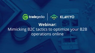 Webinar:
Mimicking B2C tactics to optimize your B2B
operations online
 