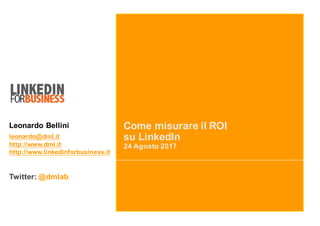 Come misurare il ROI
su LinkedIn
24 Agosto 2017
Leonardo Bellini
leonardo@dml.it
http://www.dml.it
http://www.linkedinforbusiness.it
Twitter: @dmlab
 