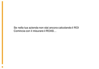 Se nella tua azienda non stai ancora calcolando il ROI
Comincia con il misurare il ROAS…
 